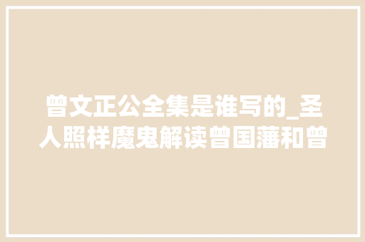 曾文正公全集是谁写的_圣人照样魔鬼解读曾国藩和曾文正公全集