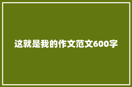 这就是我的作文范文600字 报告范文