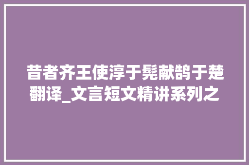 昔者齐王使淳于髡献鹄于楚翻译_文言短文精讲系列之一百八十七淳于献鹄