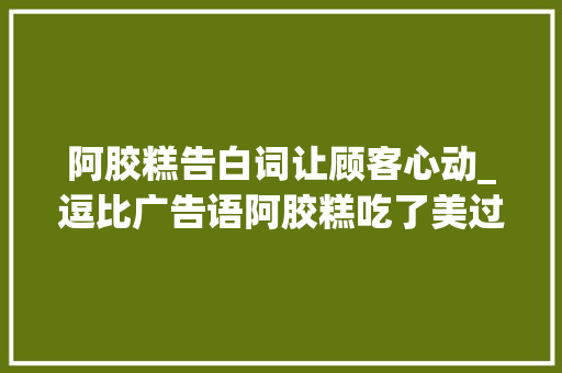 阿胶糕告白词让顾客心动_逗比广告语阿胶糕吃了美过乔妹宋仲基是我的了