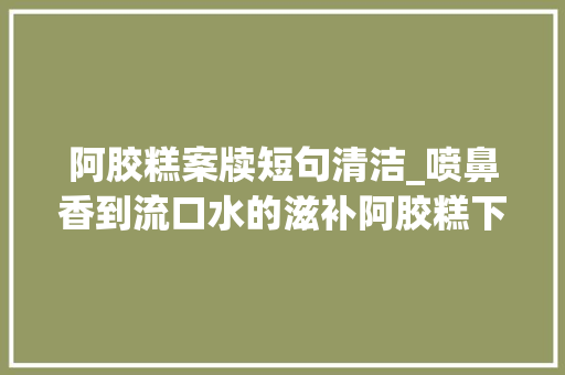 阿胶糕案牍短句清洁_喷鼻香到流口水的滋补阿胶糕下饭神器都靠它