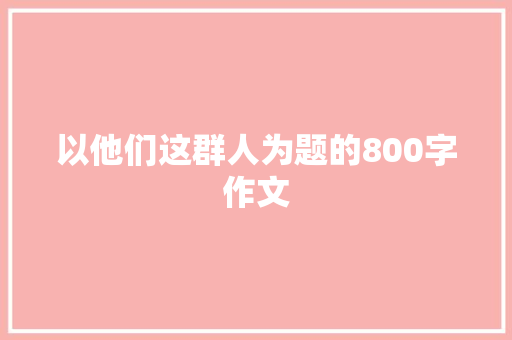 以他们这群人为题的800字作文 学术范文