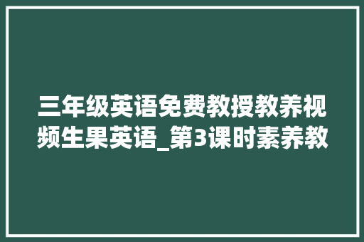 三年级英语免费教授教养视频生果英语_第3课时素养教案三年级英语人教版 商务邮件范文