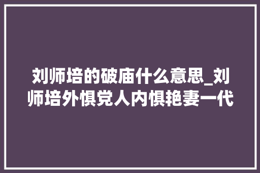 刘师培的破庙什么意思_刘师培外惧党人内惧艳妻一代国学大年夜师何以流落破庙衣不蔽体