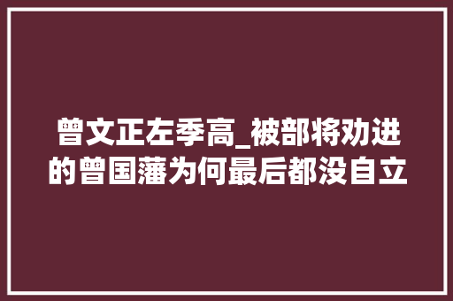 曾文正左季高_被部将劝进的曾国藩为何最后都没自立称帝原因有四