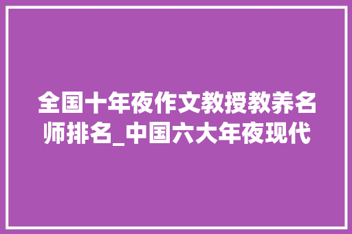 全国十年夜作文教授教养名师排名_中国六大年夜现代教诲家排行榜 工作总结范文