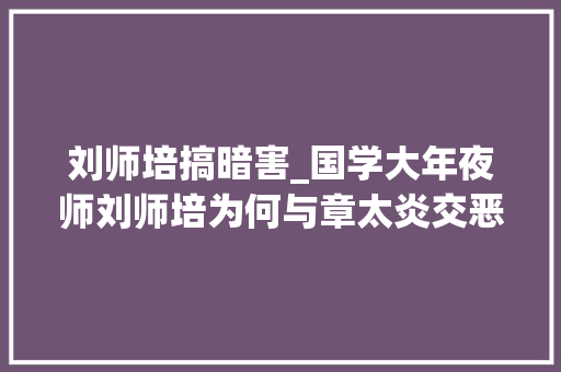 刘师培搞暗害_国学大年夜师刘师培为何与章太炎交恶投靠清廷女权艳妻太多欲