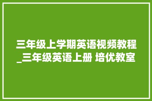 三年级上学期英语视频教程_三年级英语上册 培优教室 视频解读 第1课时 人教版 附具体解析