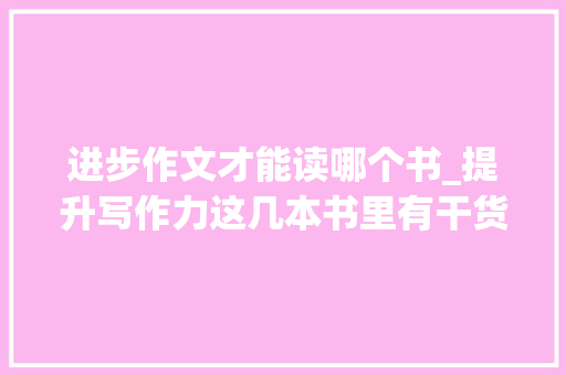 进步作文才能读哪个书_提升写作力这几本书里有干货