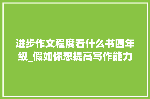 进步作文程度看什么书四年级_假如你想提高写作能力我推荐这6本书