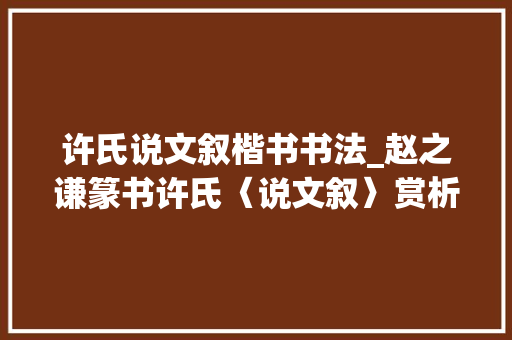 许氏说文叙楷书书法_赵之谦篆书许氏〈说文叙〉赏析