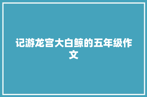 记游龙宫大白鲸的五年级作文