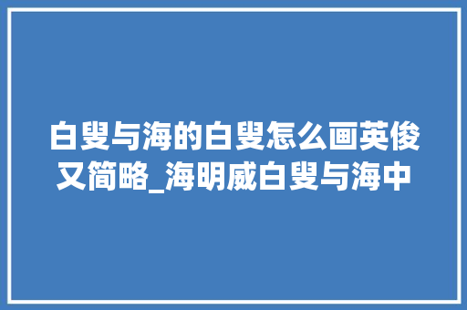 白叟与海的白叟怎么画英俊又简略_海明威白叟与海中的旗鱼怎么画彩铅手绘教程