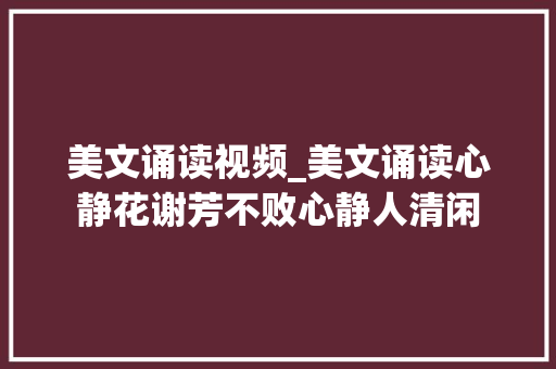 美文诵读视频_美文诵读心静花谢芳不败心静人清闲