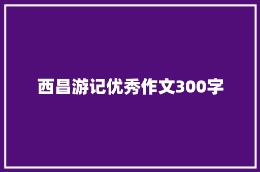 西昌游记优秀作文300字 申请书范文