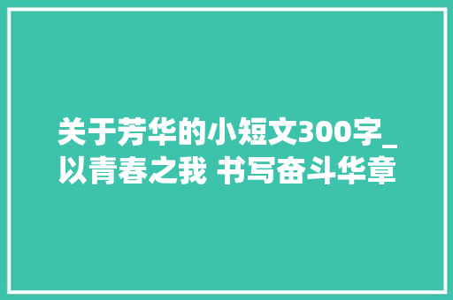 关于芳华的小短文300字_以青春之我 书写奋斗华章