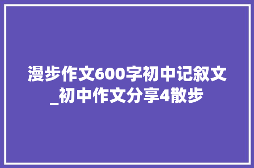 漫步作文600字初中记叙文_初中作文分享4散步