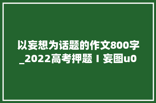 以妄想为话题的作文800字_2022高考押题Ⅰ妄图u0026行动主题满分范文以梦为马行远自迩