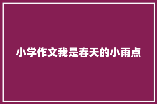 小学作文我是春天的小雨点 演讲稿范文