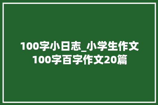 100字小日志_小学生作文100字百字作文20篇