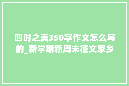 四时之美350字作文怎么写的_新学期新周末征文家乡的四时