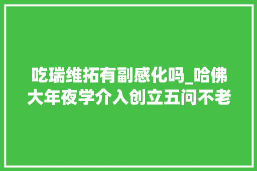 吃瑞维拓有副感化吗_哈佛大年夜学介入创立五问不老药瑞维拓