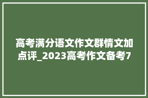 高考满分语文作文群情文加点评_2023高考作文备考7篇精选群情文精细点评