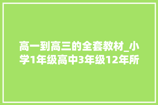 高一到高三的全套教材_小学1年级高中3年级12年所有教材教材在线电子版值得收藏