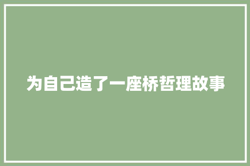 为自己造了一座桥哲理故事 工作总结范文