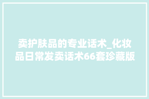 卖护肤品的专业话术_化妆品日常发卖话术66套珍藏版 书信范文