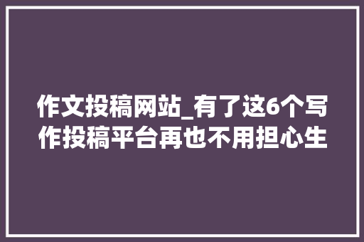 作文投稿网站_有了这6个写作投稿平台再也不用担心生活费了