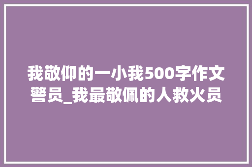 我敬仰的一小我500字作文警员_我最敬佩的人救火员作文精选34篇