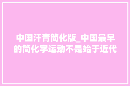 中国汗青简化版_中国最早的简化字运动不是始于近代距今竟已超2200年 报告范文