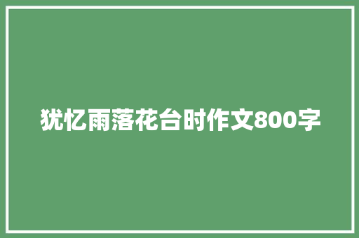 犹忆雨落花台时作文800字 综述范文