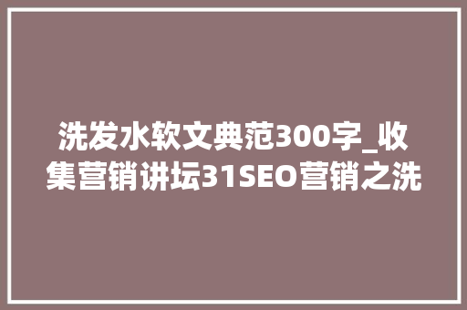 洗发水软文典范300字_收集营销讲坛31SEO营销之洗发水推广软文构思技巧