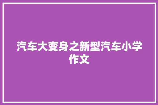 汽车大变身之新型汽车小学作文 工作总结范文