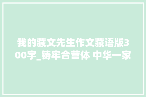 我的藏文先生作文藏语版300字_铸牢合营体 中华一家亲西藏中学师长教师学生国家通用措辞和藏语文水平大年夜幅提升