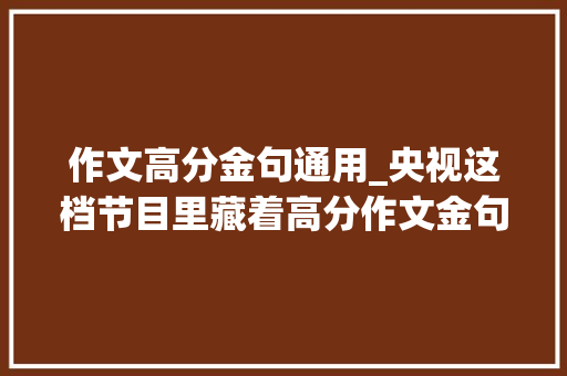 作文高分金句通用_央视这档节目里藏着高分作文金句进来抄笔记→