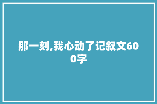 那一刻,我心动了记叙文600字 求职信范文