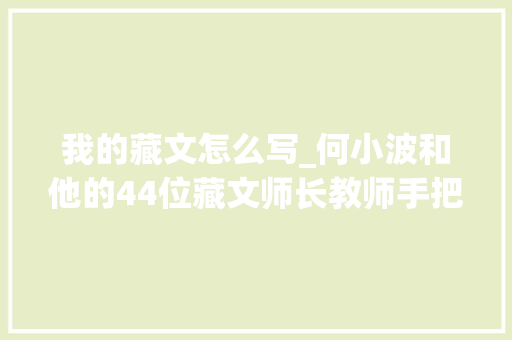 我的藏文怎么写_何小波和他的44位藏文师长教师手把手教你写汉字口对口教我说藏语