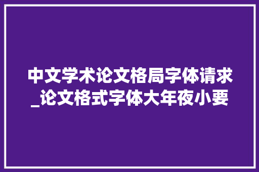 中文学术论文格局字体请求_论文格式字体大年夜小要求