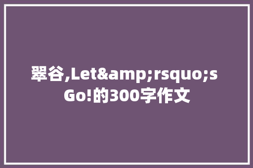 翠谷,Let&rsquo;s Go!的300字作文