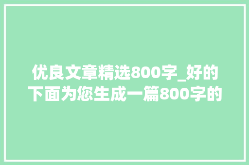 优良文章精选800字_好的下面为您生成一篇800字的文章