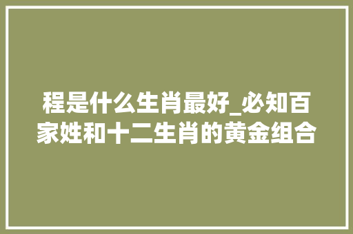 程是什么生肖最好_必知百家姓和十二生肖的黄金组合