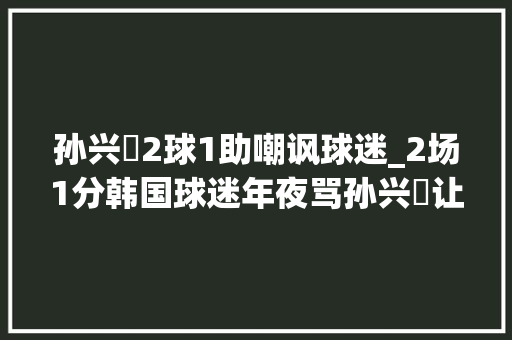 孙兴慜2球1助嘲讽球迷_2场1分韩国球迷年夜骂孙兴慜让他滚出国家队比中国喷子狠多了