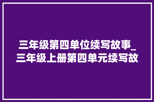 三年级第四单位续写故事_三年级上册第四单元续写故事特别的生日