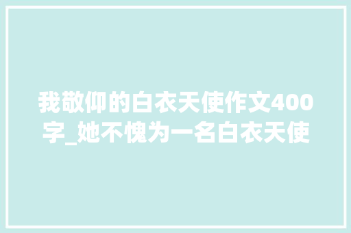 我敬仰的白衣天使作文400字_她不愧为一名白衣天使一封来自武汉患者的感谢信