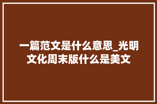 一篇范文是什么意思_光明文化周末版什么是美文