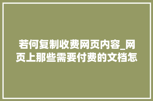 若何复制收费网页内容_网页上那些需要付费的文档怎么复制教你九招轻松搞定