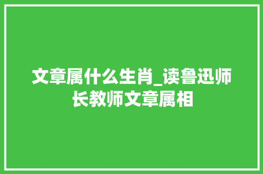 文章属什么生肖_读鲁迅师长教师文章属相